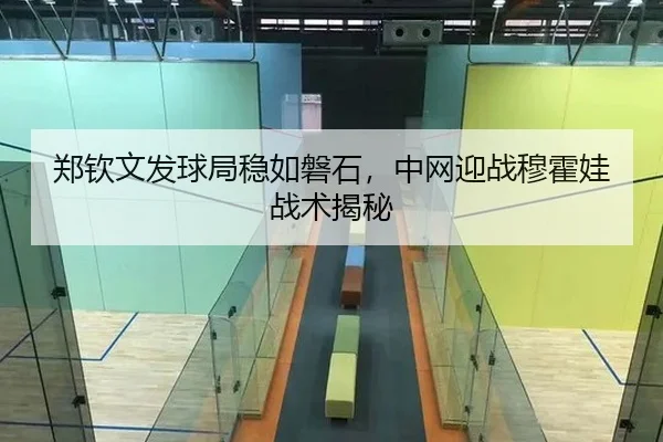 郑钦文发球局稳如磐石，中网迎战穆霍娃战术揭秘