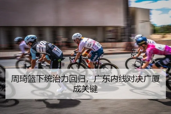 周琦篮下统治力回归，广东内线对决广厦成关键